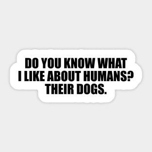 Do you know what I like about humans. Their dogs Sticker